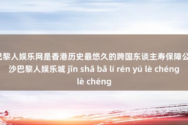 金沙巴黎人娱乐网是香港历史最悠久的跨国东谈主寿保障公司-金沙巴黎人娱乐城 jīn shā bā lí rén yú lè chéng