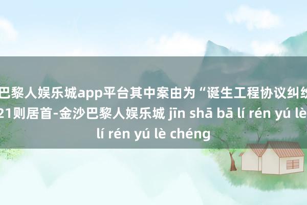 现金巴黎人娱乐城app平台其中案由为“诞生工程协议纠纷”的公告以21则居首-金沙巴黎人娱乐城 jīn shā bā lí rén yú lè chéng