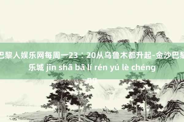 金沙巴黎人娱乐网每周一23∶20从乌鲁木都升起-金沙巴黎人娱乐城 jīn shā bā lí rén yú lè chéng