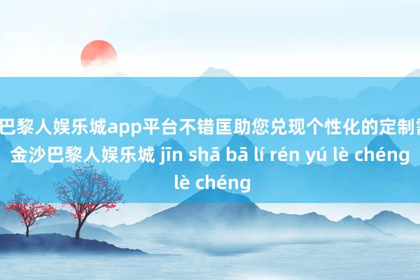 现金巴黎人娱乐城app平台不错匡助您兑现个性化的定制需求-金沙巴黎人娱乐城 jīn shā bā lí rén yú lè chéng