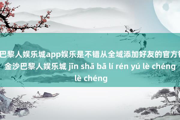 金沙巴黎人娱乐城app娱乐是不错从全域添加好友的官方链路-金沙巴黎人娱乐城 jīn shā bā lí rén yú lè chéng