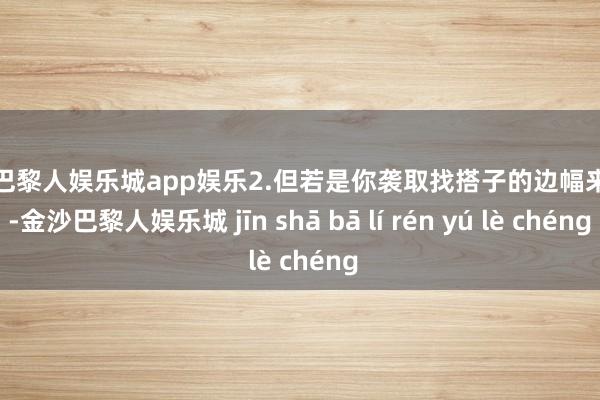 金沙巴黎人娱乐城app娱乐2.但若是你袭取找搭子的边幅来作念-金沙巴黎人娱乐城 jīn shā bā lí rén yú lè chéng