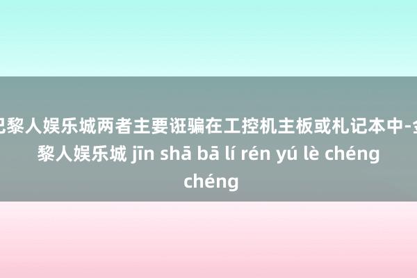 金沙巴黎人娱乐城两者主要诳骗在工控机主板或札记本中-金沙巴黎人娱乐城 jīn shā bā lí rén yú lè chéng