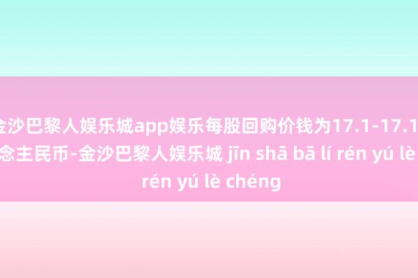 金沙巴黎人娱乐城app娱乐每股回购价钱为17.1-17.18元东说念主民币-金沙巴黎人娱乐城 jīn shā bā lí rén yú lè chéng