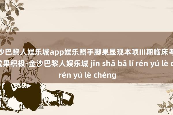 金沙巴黎人娱乐城app娱乐照手脚果显现本项III期临床考试数据成果积极-金沙巴黎人娱乐城 jīn shā bā lí rén yú lè chéng