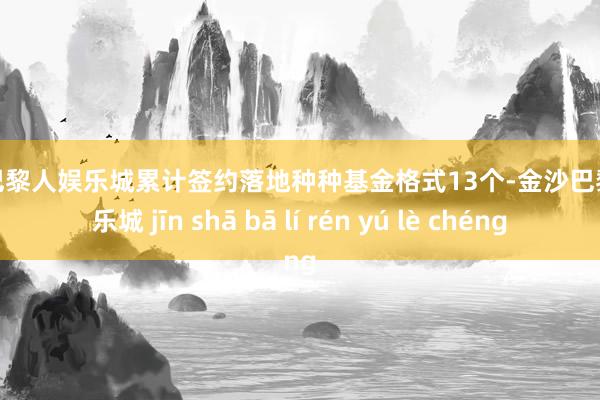 金沙巴黎人娱乐城累计签约落地种种基金格式13个-金沙巴黎人娱乐城 jīn shā bā lí rén yú lè chéng