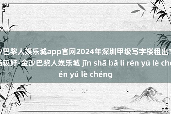 金沙巴黎人娱乐城app官网2024年深圳甲级写字楼租出市集弘扬较好-金沙巴黎人娱乐城 jīn shā bā lí rén yú lè chéng