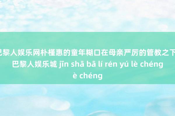 金沙巴黎人娱乐网朴槿惠的童年糊口在母亲严厉的管教之下-金沙巴黎人娱乐城 jīn shā bā lí rén yú lè chéng