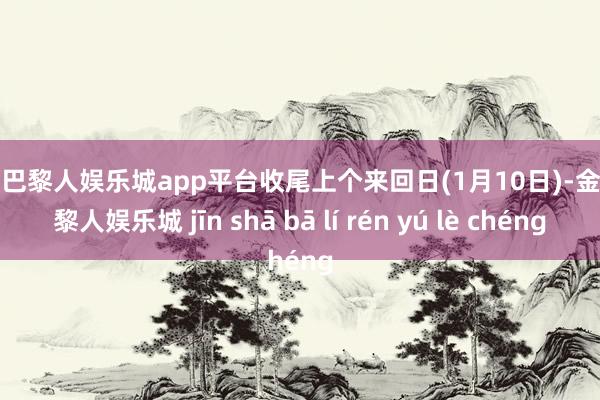 现金巴黎人娱乐城app平台收尾上个来回日(1月10日)-金沙巴黎人娱乐城 jīn shā bā lí rén yú lè chéng
