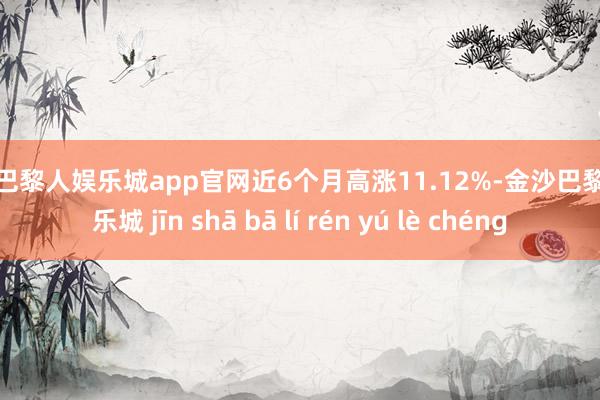金沙巴黎人娱乐城app官网近6个月高涨11.12%-金沙巴黎人娱乐城 jīn shā bā lí rén yú lè chéng
